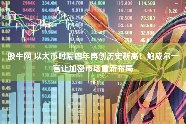 股牛网 以太币时隔四年再创历史新高！鲍威尔一言让加密市场重新布局