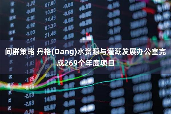间群策略 丹格(Dang)水资源与灌溉发展办公室完成269个年度项目