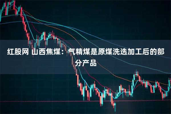 红股网 山西焦煤：气精煤是原煤洗选加工后的部分产品
