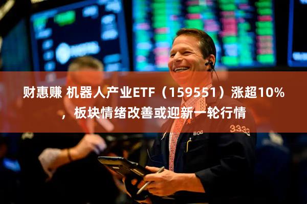财惠赚 机器人产业ETF（159551）涨超10%，板块情绪改善或迎新一轮行情