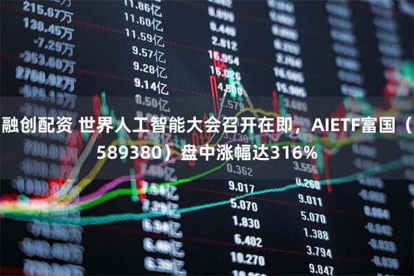 融创配资 世界人工智能大会召开在即，AIETF富国（589380）盘中涨幅达316%