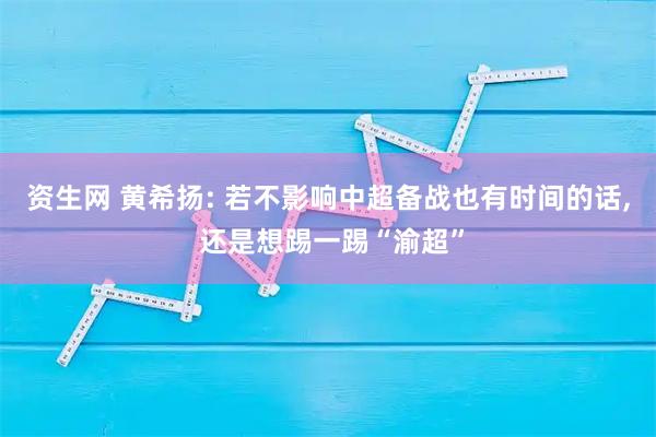 资生网 黄希扬: 若不影响中超备战也有时间的话, 还是想踢一踢“渝超”