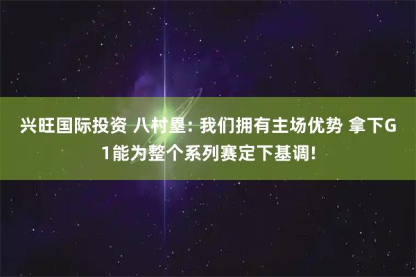 兴旺国际投资 八村塁: 我们拥有主场优势 拿下G1能为整个系列赛定下基调!