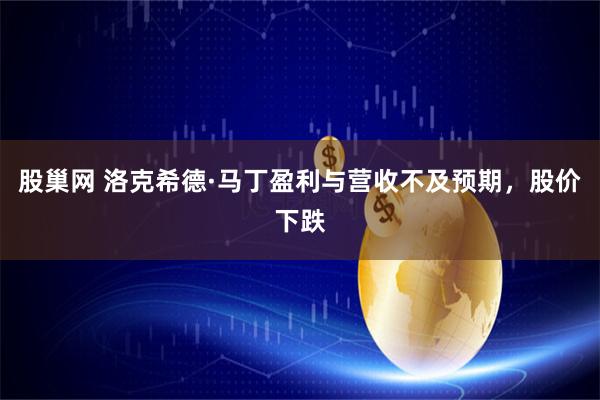 股巢网 洛克希德·马丁盈利与营收不及预期，股价下跌