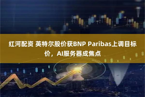 红河配资 英特尔股价获BNP Paribas上调目标价，AI服务器成焦点