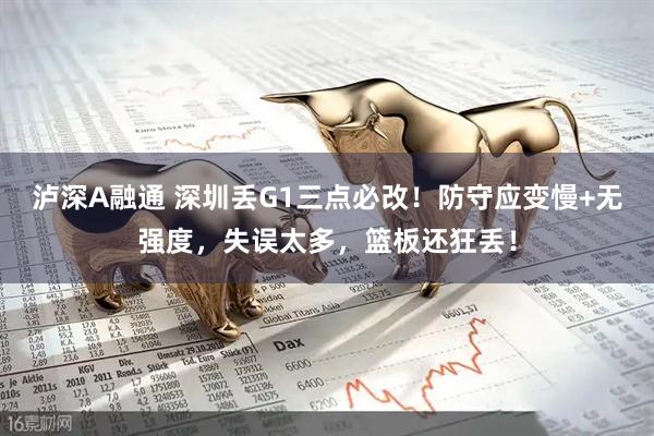泸深A融通 深圳丢G1三点必改！防守应变慢+无强度，失误太多，篮板还狂丢！