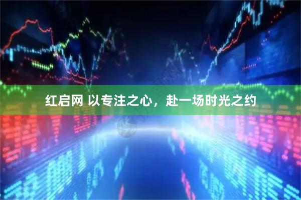 红启网 以专注之心，赴一场时光之约