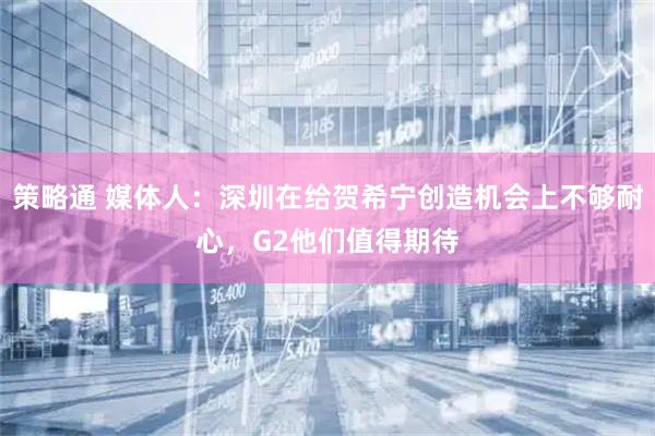 策略通 媒体人：深圳在给贺希宁创造机会上不够耐心，G2他们值得期待