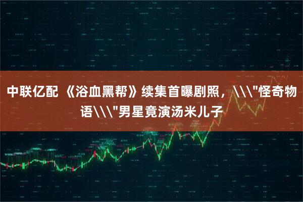 中联亿配 《浴血黑帮》续集首曝剧照，\