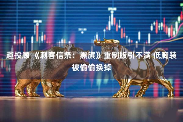 趣投顾 《刺客信条：黑旗》重制版引不满 低胸装被偷偷换掉