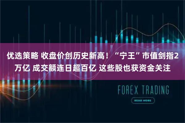 优选策略 收盘价创历史新高!“宁王”市值剑指2万亿 成交额连日超百亿 这些股也获资金关注