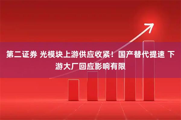 第二证券 光模块上游供应收紧！国产替代提速 下游大厂回应影响有限