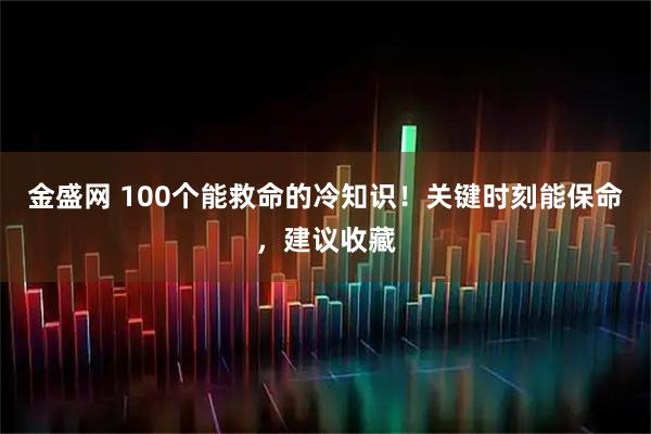 金盛网 100个能救命的冷知识！关键时刻能保命，建议收藏