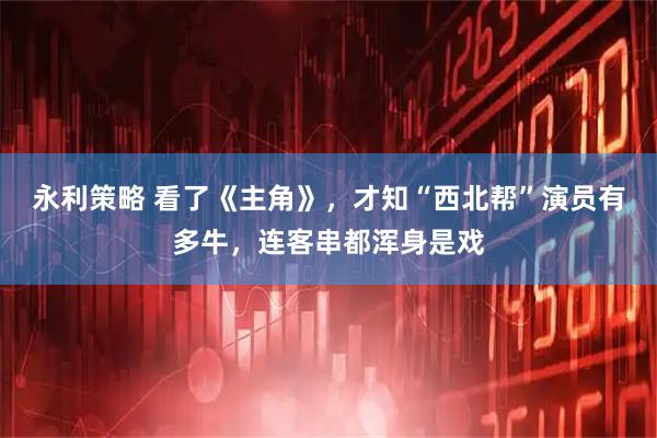 永利策略 看了《主角》，才知“西北帮”演员有多牛，连客串都浑身是戏