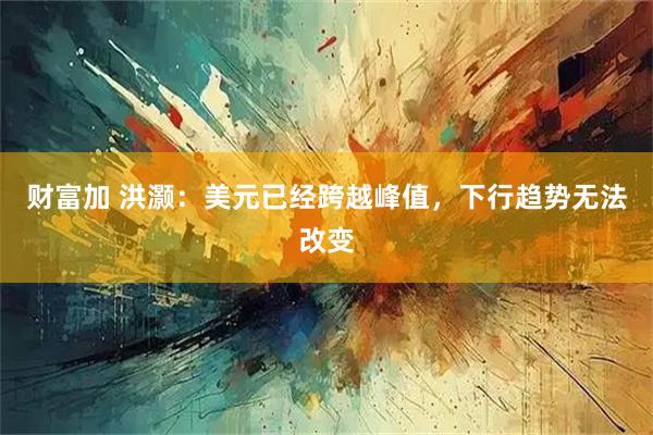 财富加 洪灏：美元已经跨越峰值，下行趋势无法改变
