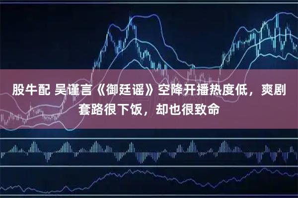 股牛配 吴谨言《御廷谣》空降开播热度低，爽剧套路很下饭，却也很致命