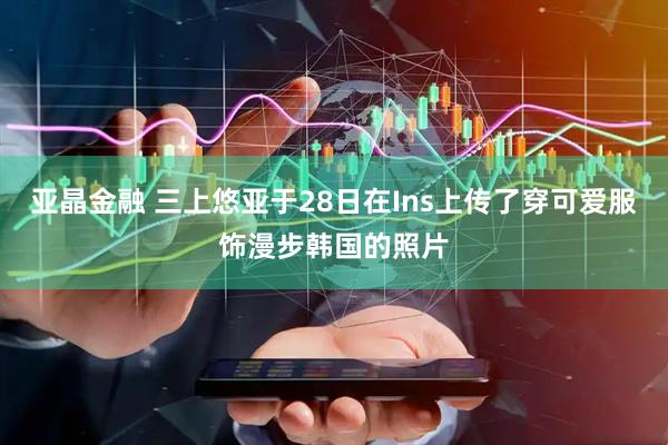 亚晶金融 三上悠亚于28日在Ins上传了穿可爱服饰漫步韩国的照片