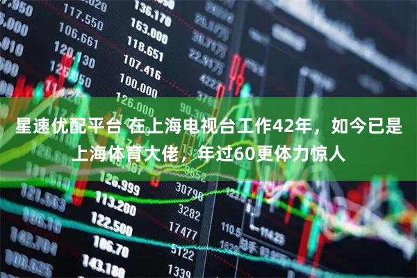 星速优配平台 在上海电视台工作42年，如今已是上海体育大佬，年过60更体力惊人